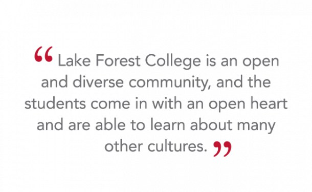 “Lake Forest College is an open and diverse community, and the students come in with an open heart and are able to learn about many other cultures.”